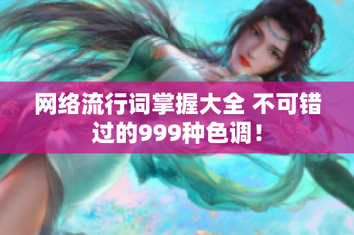 网络流行词掌握大全 不可错过的999种色调！