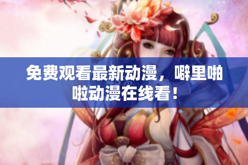 免费观看最新动漫，噼里啪啦动漫在线看！