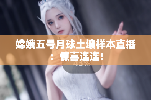 嫦娥五号月球土壤样本直播：惊喜连连！