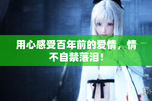 用心感受百年前的爱情，情不自禁落泪！