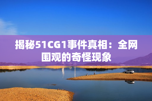揭秘51CG1事件真相：全网围观的奇怪现象