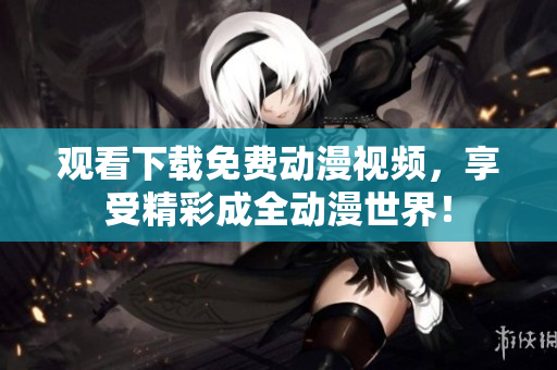 观看下载免费动漫视频，享受精彩成全动漫世界！