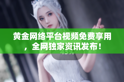 黄金网络平台视频免费享用，全网独家资讯发布！