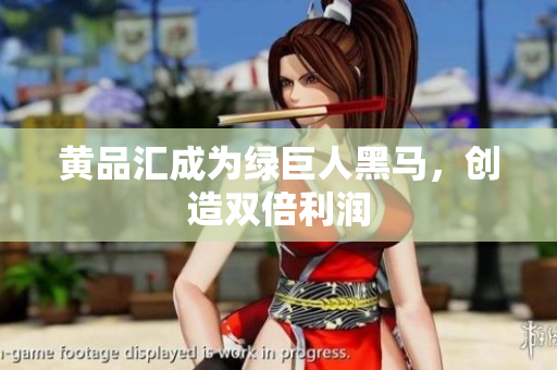 黄品汇成为绿巨人黑马，创造双倍利润