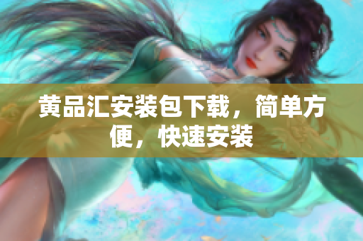 黄品汇安装包下载，简单方便，快速安装