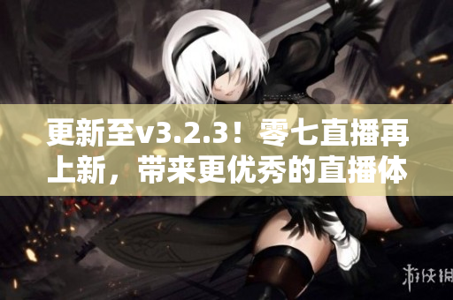更新至v3.2.3！零七直播再上新，带来更优秀的直播体验