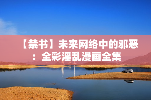 【禁书】未来网络中的邪恶：全彩淫乱漫画全集