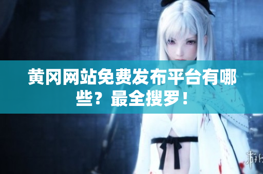 黄冈网站免费发布平台有哪些？最全搜罗！