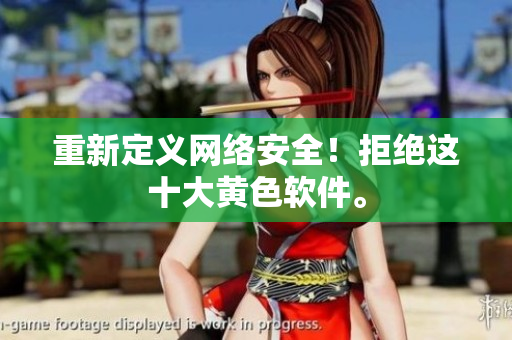 重新定义网络安全！拒绝这十大黄色软件。