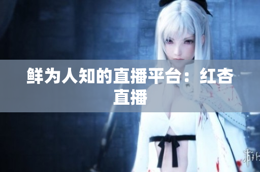 鲜为人知的直播平台：红杏直播