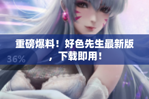重磅爆料！好色先生最新版，下载即用！