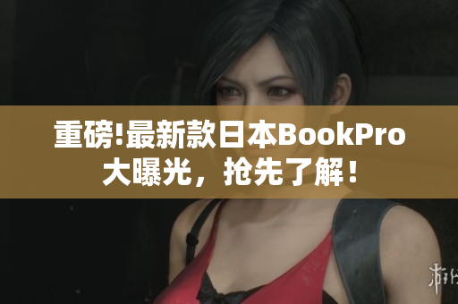 重磅!最新款日本BookPro大曝光，抢先了解！