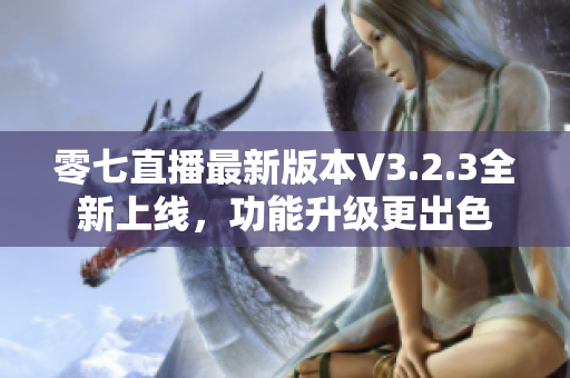 零七直播最新版本V3.2.3全新上线，功能升级更出色