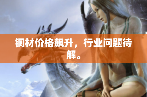 铜材价格飙升，行业问题待解。