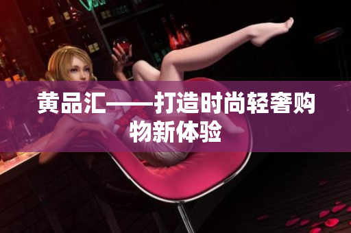 黄品汇——打造时尚轻奢购物新体验