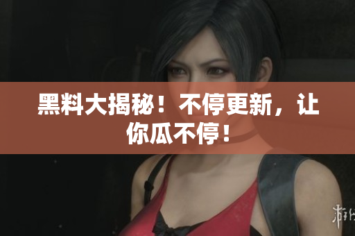 黑料大揭秘！不停更新，让你瓜不停！