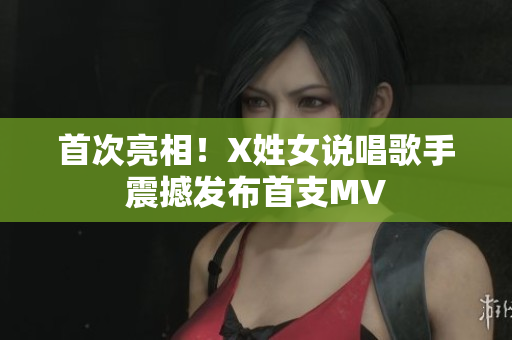 首次亮相！X姓女说唱歌手震撼发布首支MV