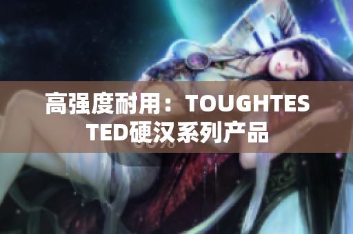 高强度耐用：TOUGHTESTED硬汉系列产品