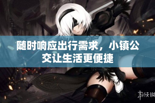 随时响应出行需求，小镇公交让生活更便捷