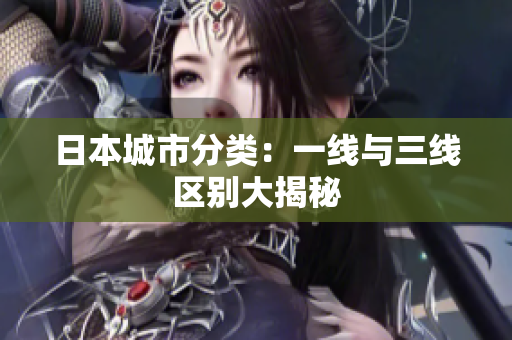 日本城市分类：一线与三线区别大揭秘