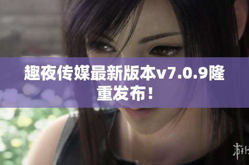 趣夜传媒最新版本v7.0.9隆重发布！