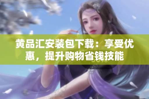 黄品汇安装包下载：享受优惠，提升购物省钱技能