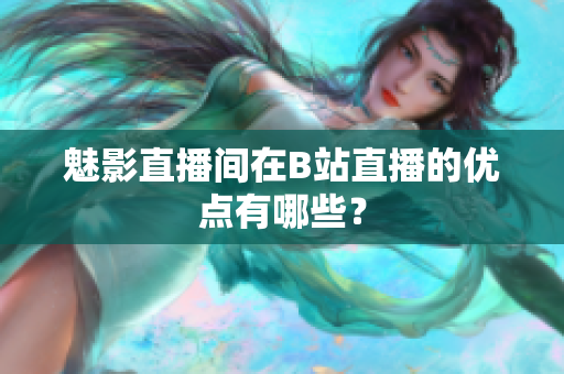 魅影直播间在B站直播的优点有哪些？