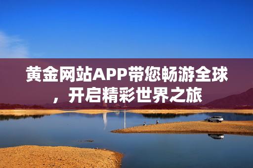 黄金网站APP带您畅游全球，开启精彩世界之旅