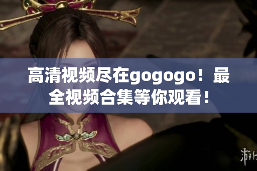 高清视频尽在gogogo！最全视频合集等你观看！
