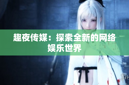 趣夜传媒：探索全新的网络娱乐世界