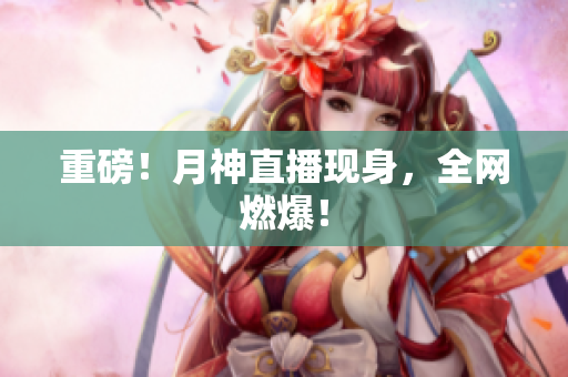 重磅！月神直播现身，全网燃爆！