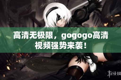 高清无极限，gogogo高清视频强势来袭！