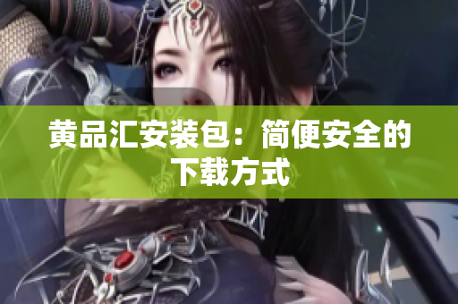 黄品汇安装包：简便安全的下载方式