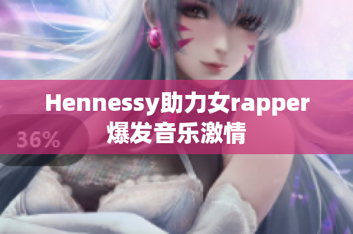 Hennessy助力女rapper爆发音乐激情