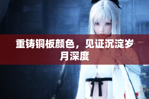 重铸铜板颜色，见证沉淀岁月深度
