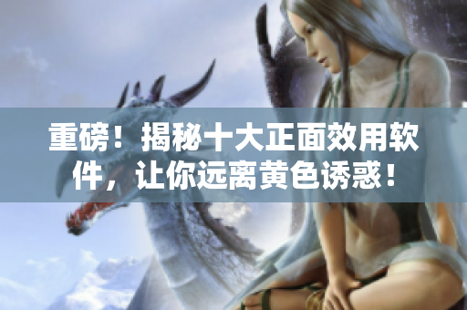 重磅！揭秘十大正面效用软件，让你远离黄色诱惑！