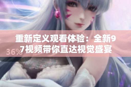 重新定义观看体验：全新97视频带你直达视觉盛宴