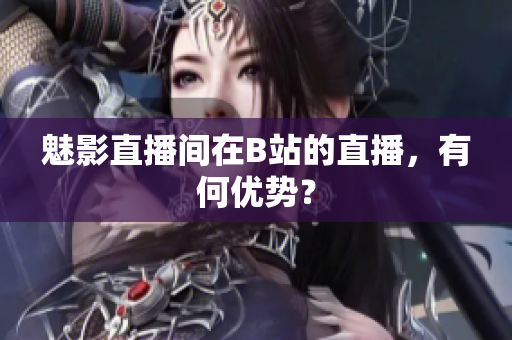 魅影直播间在B站的直播，有何优势？