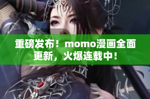 重磅发布！momo漫画全面更新，火爆连载中！