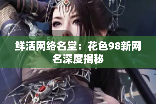 鲜活网络名堂：花色98新网名深度揭秘