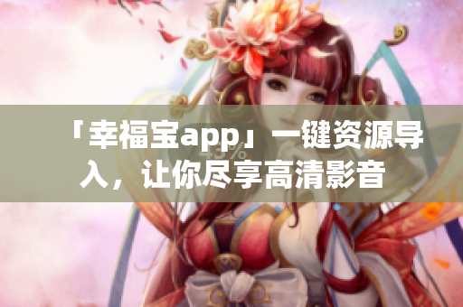 「幸福宝app」一键资源导入，让你尽享高清影音