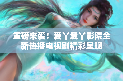 重磅来袭！爱丫爱丫影院全新热播电视剧精彩呈现