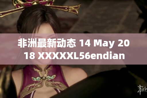 非洲最新动态 14 May 2018 XXXXXL56endian