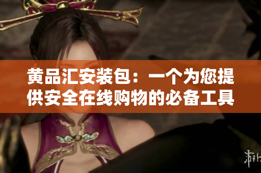 黄品汇安装包：一个为您提供安全在线购物的必备工具