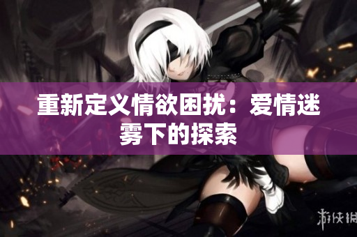 重新定义情欲困扰：爱情迷雾下的探索