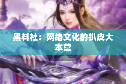 黑料社：网络文化的扒皮大本营
