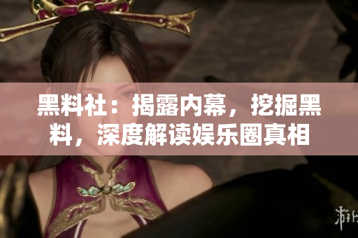 黑料社：揭露内幕，挖掘黑料，深度解读娱乐圈真相