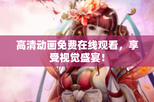 高清动画免费在线观看，享受视觉盛宴！