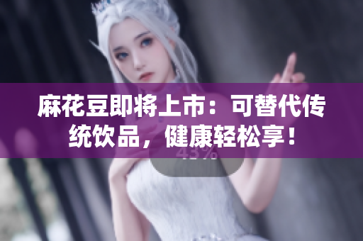 麻花豆即将上市：可替代传统饮品，健康轻松享！