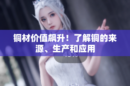 铜材价值飙升！了解铜的来源、生产和应用